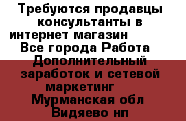 Требуются продавцы-консультанты в интернет-магазин ESSENS - Все города Работа » Дополнительный заработок и сетевой маркетинг   . Мурманская обл.,Видяево нп